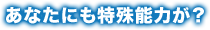 あなたにも特殊能力が？