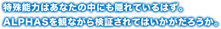 特殊能力はあなたの中にも隠れているはず。ALPHASを観ながら検証られてはいかがだろうか。