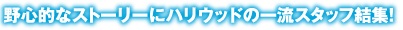 野心的なストーリーにハリウッドの一流スタッフ集結！