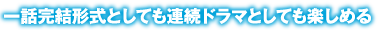 一話完結形式としても連続ドラマとしても楽しめる